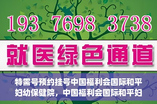 特需号预约挂号中国福利会国际和平妇幼保健院，中国福利会国际和平妇幼保健院特需号预约挂号服务启动
