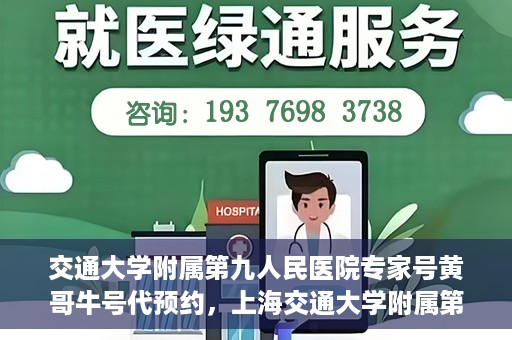 交通大学附属第九人民医院专家号黄哥牛号代预约，上海交通大学附属第九医院专家号预约服务黄哥牛号代预约服务解析