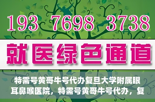 特需号黄哥牛号代办复旦大学附属眼耳鼻喉医院，特需号黄哥牛号代办，复旦大学附属眼耳鼻喉医院的便捷之路