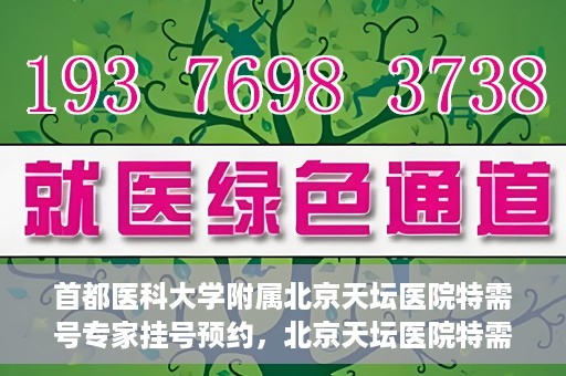 首都医科大学附属北京天坛医院特需号专家挂号预约，北京天坛医院特需号专家挂号预约攻略