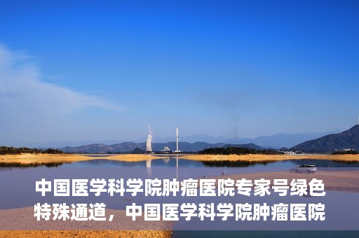 中国医学科学院肿瘤医院专家号绿色特殊通道，中国医学科学院肿瘤医院专家号绿色特殊通道，健康守护的快捷通道