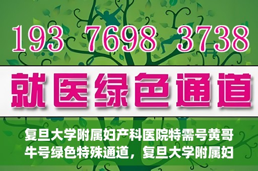 复旦大学附属妇产科医院特需号黄哥牛号绿色特殊通道，复旦大学附属妇产科医院特需号黄哥牛号，绿色就医通道揭秘