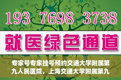 专家号专家挂号预约交通大学附属第九人民医院，上海交通大学附属第九人民医院专家号预约挂号攻略，专业权威，一键预约