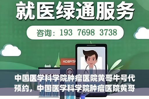 中国医学科学院肿瘤医院黄哥牛号代预约，中国医学科学院肿瘤医院黄哥牛号预约服务启动