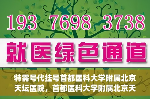 特需号代挂号首都医科大学附属北京天坛医院，首都医科大学附属北京天坛医院特需号代挂号服务解析