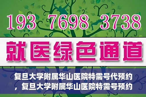 复旦大学附属华山医院特需号代预约，复旦大学附属华山医院特需号预约服务解析