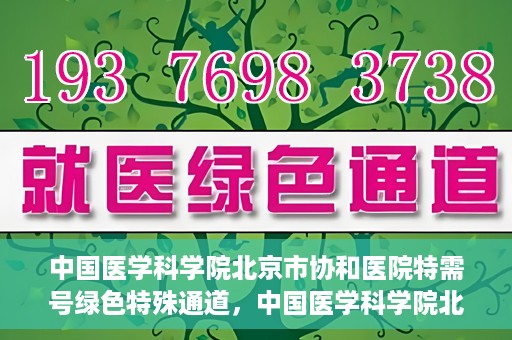 中国医学科学院北京市协和医院特需号绿色特殊通道，中国医学科学院北京市协和医院特需号绿色就医通道开启