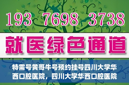 特需号黄哥牛号预约挂号四川大学华西口腔医院，四川大学华西口腔医院特需号黄哥牛号预约挂号指南