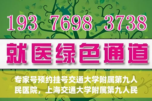 专家号预约挂号交通大学附属第九人民医院，上海交通大学附属第九人民医院专家号预约挂号指南