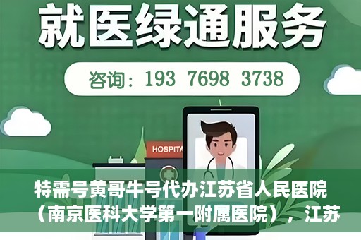 特需号黄哥牛号代办江苏省人民医院（南京医科大学第一附属医院），江苏省人民医院特需号代办服务，黄哥牛号助您轻松预约南京医科大学第一附属医院