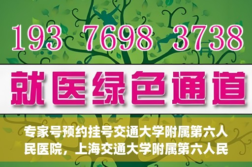专家号预约挂号交通大学附属第六人民医院，上海交通大学附属第六人民医院专家号预约挂号指南