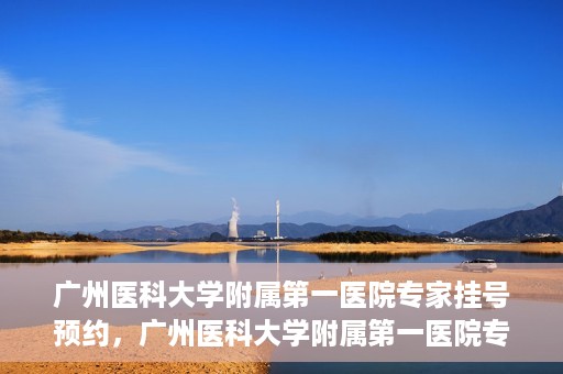广州医科大学附属第一医院专家挂号预约，广州医科大学附属第一医院专家挂号预约攻略