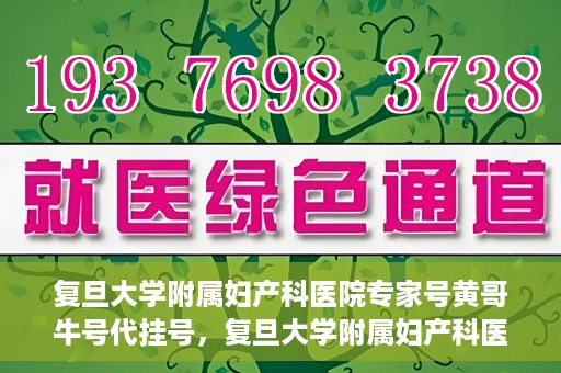 复旦大学附属妇产科医院专家号黄哥牛号代挂号，复旦大学附属妇产科医院专家黄哥牛号代挂号攻略