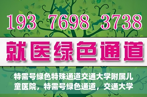 特需号绿色特殊通道交通大学附属儿童医院，特需号绿色通道，交通大学附属儿童医院关爱特殊患儿