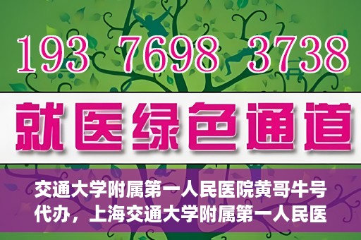 交通大学附属第一人民医院黄哥牛号代办，上海交通大学附属第一人民医院黄哥牛号代办攻略