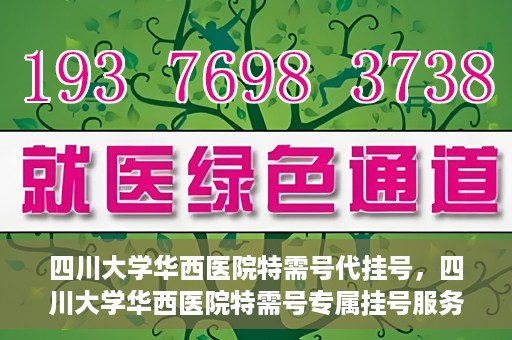 四川大学华西医院特需号代挂号，四川大学华西医院特需号专属挂号服务解析