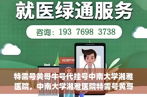 特需号黄哥牛号代挂号中南大学湘雅医院，中南大学湘雅医院特需号黄哥牛号代挂号揭秘