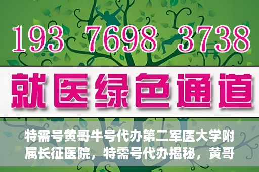 特需号黄哥牛号代办第二军医大学附属长征医院，特需号代办揭秘，黄哥牛号助您轻松预约第二军医大学附属长征医院专家号