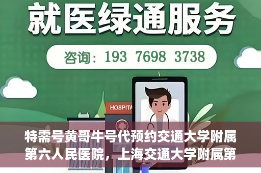 特需号黄哥牛号代预约交通大学附属第六人民医院，上海交通大学附属第六人民医院特需号黄哥牛号预约服务启动