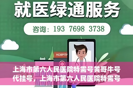 上海市第六人民医院特需号黄哥牛号代挂号，上海市第六人民医院特需号专家黄哥代挂号服务解析