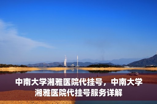 中南大学湘雅医院代挂号，中南大学湘雅医院代挂号服务详解