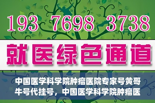 中国医学科学院肿瘤医院专家号黄哥牛号代挂号，中国医学科学院肿瘤医院专家黄哥牛号挂号攻略