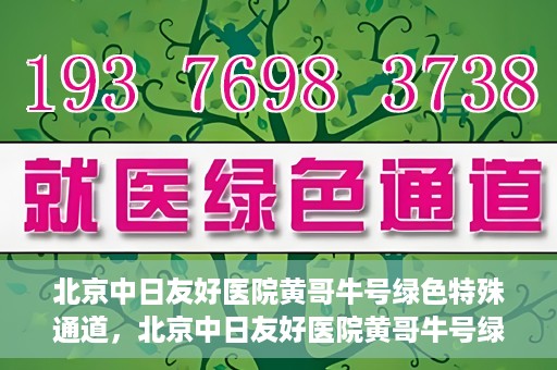 北京中日友好医院黄哥牛号绿色特殊通道，北京中日友好医院黄哥牛号绿色就医特殊通道解析
