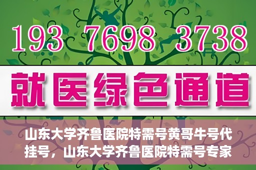 山东大学齐鲁医院特需号黄哥牛号代挂号，山东大学齐鲁医院特需号专家黄哥牛号预约挂号攻略