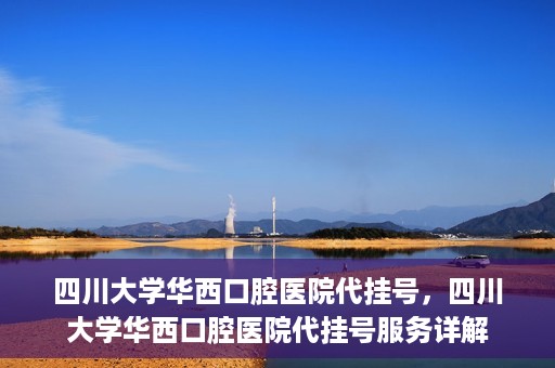 四川大学华西口腔医院代挂号，四川大学华西口腔医院代挂号服务详解