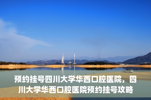 预约挂号四川大学华西口腔医院，四川大学华西口腔医院预约挂号攻略