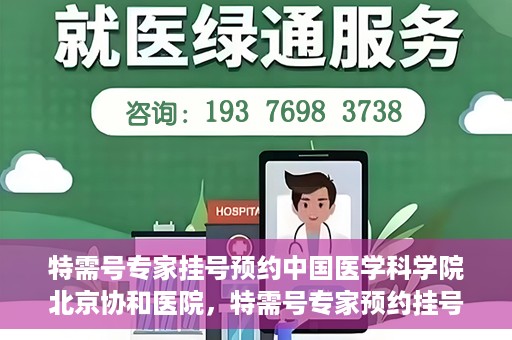 特需号专家挂号预约中国医学科学院北京协和医院，特需号专家预约挂号服务，中国医学科学院北京协和医院权威解读