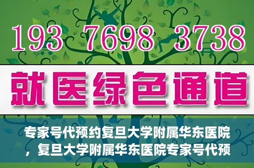 专家号代预约复旦大学附属华东医院，复旦大学附属华东医院专家号代预约服务解析
