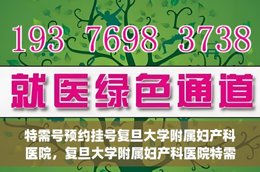 特需号预约挂号复旦大学附属妇产科医院，复旦大学附属妇产科医院特需号预约挂号服务解析