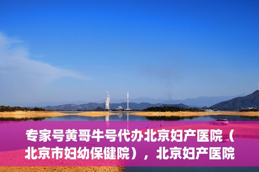 专家号黄哥牛号代办北京妇产医院（北京市妇幼保健院），北京妇产医院（北京市妇幼保健院）专家号黄哥牛号代办服务详解