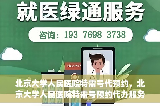 北京大学人民医院特需号代预约，北京大学人民医院特需号预约代办服务解析