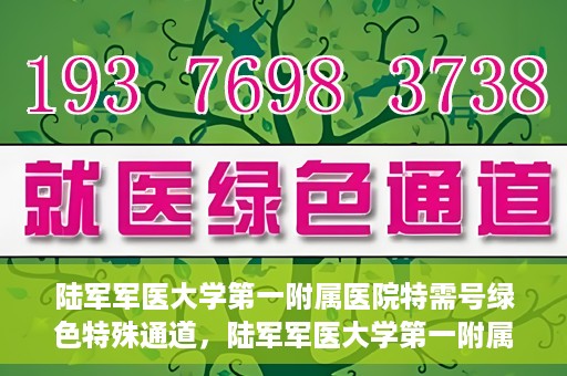 陆军军医大学第一附属医院特需号绿色特殊通道，陆军军医大学第一附属医院特需号绿色就医通道解析