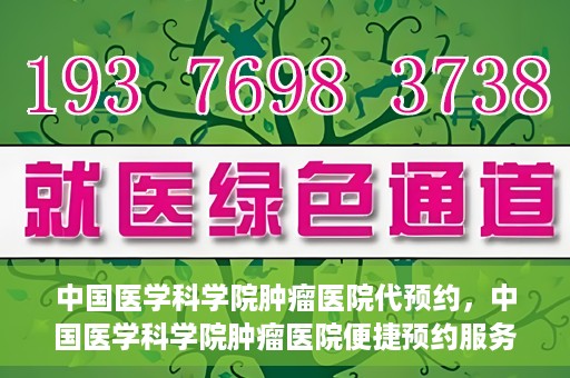 中国医学科学院肿瘤医院代预约，中国医学科学院肿瘤医院便捷预约服务启动