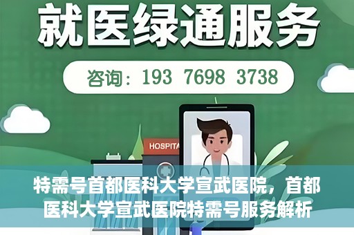 特需号首都医科大学宣武医院，首都医科大学宣武医院特需号服务解析