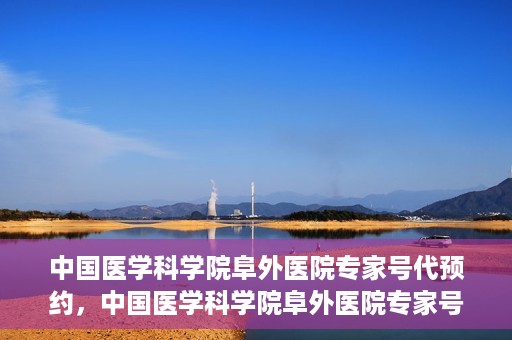 中国医学科学院阜外医院专家号代预约，中国医学科学院阜外医院专家号预约服务攻略