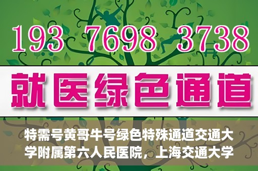特需号黄哥牛号绿色特殊通道交通大学附属第六人民医院，上海交通大学附属第六人民医院特需号黄哥牛号绿色特殊通道开启