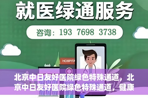 北京中日友好医院绿色特殊通道，北京中日友好医院绿色特殊通道，健康守护的紧急通道