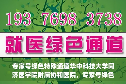 专家号绿色特殊通道华中科技大学同济医学院附属协和医院，专家号绿色特殊通道，华中科技大学同济医学院附属协和医院深度解读
