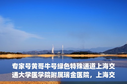专家号黄哥牛号绿色特殊通道上海交通大学医学院附属瑞金医院，上海交通大学医学院附属瑞金医院开通专家号黄哥牛号绿色特殊通道，助力患者就医体验升级