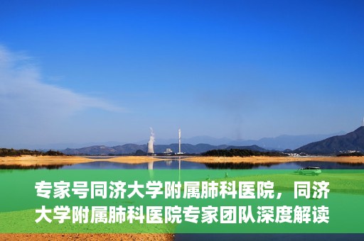 专家号同济大学附属肺科医院，同济大学附属肺科医院专家团队深度解读健康之道