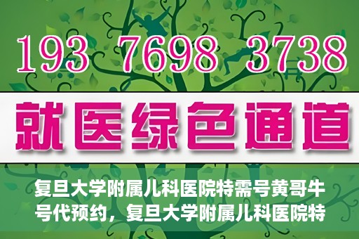 复旦大学附属儿科医院特需号黄哥牛号代预约，复旦大学附属儿科医院特需号预约服务解析，黄哥牛号代预约详解