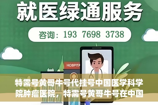 特需号黄哥牛号代挂号中国医学科学院肿瘤医院，特需号黄哥牛号在中国医学科学院肿瘤医院代挂号实录