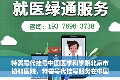 特需号代挂号中国医学科学院北京市协和医院，特需号代挂号服务在中国医学科学院北京市协和医院详解