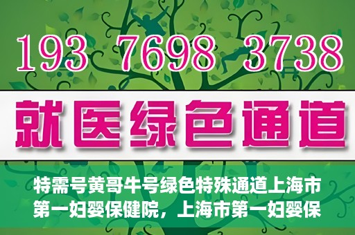 特需号黄哥牛号绿色特殊通道上海市第一妇婴保健院，上海市第一妇婴保健院特需绿色特殊通道——黄哥牛号专区