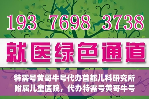 特需号黄哥牛号代办首都儿科研究所附属儿童医院，代办特需号黄哥牛号，一站式解决首都儿科研究所附属儿童医院就医难题