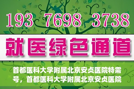 首都医科大学附属北京安贞医院特需号，首都医科大学附属北京安贞医院特需号服务详解